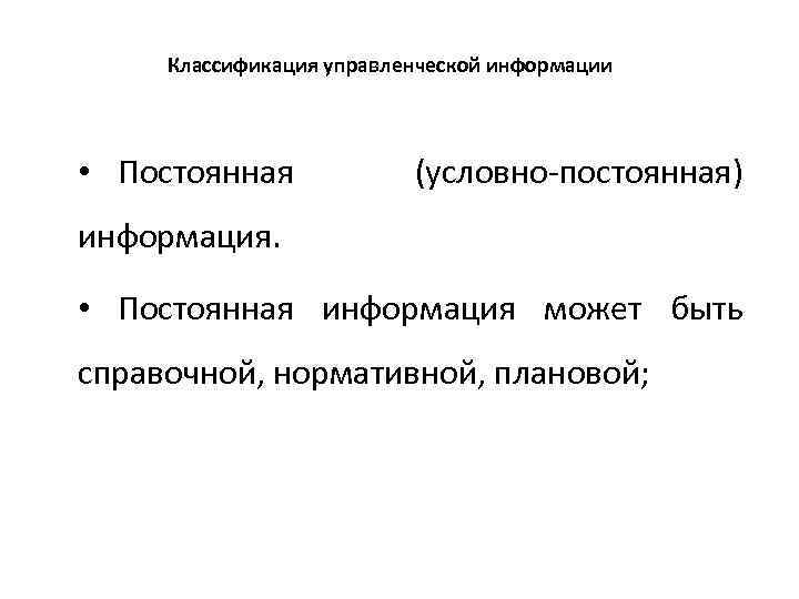 Классификация управленческой информации • Постоянная (условно-постоянная) информация. • Постоянная информация может быть справочной, нормативной,