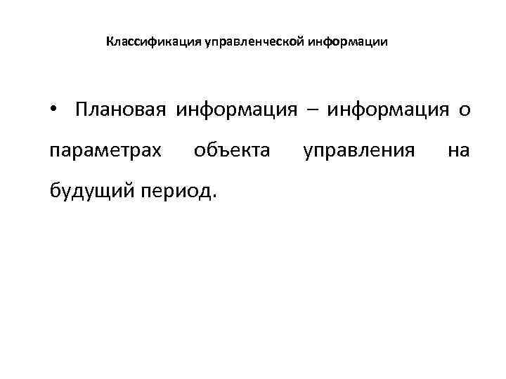 Классификация управленческой информации • Плановая информация – информация о параметрах объекта будущий период. управления