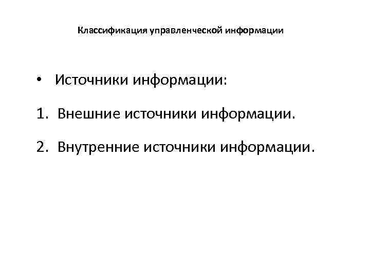 Классификация управленческой информации • Источники информации: 1. Внешние источники информации. 2. Внутренние источники информации.