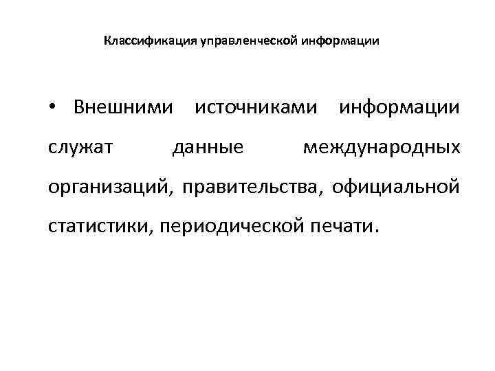 Классификация управленческой информации • Внешними источниками информации служат данные международных организаций, правительства, официальной статистики,