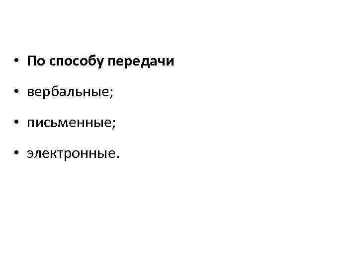  • По способу передачи • вербальные; • письменные; • электронные. 