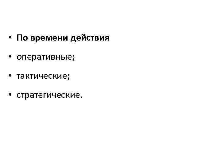  • По времени действия • оперативные; • тактические; • стратегические. 