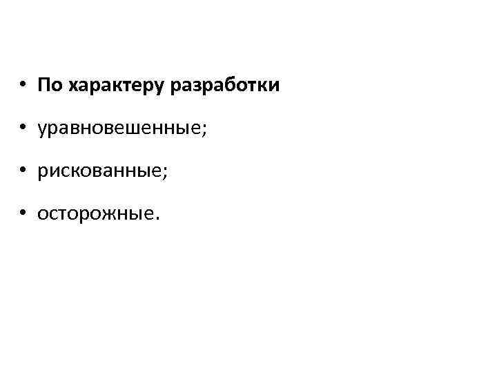 • По характеру разработки • уравновешенные; • рискованные; • осторожные. 