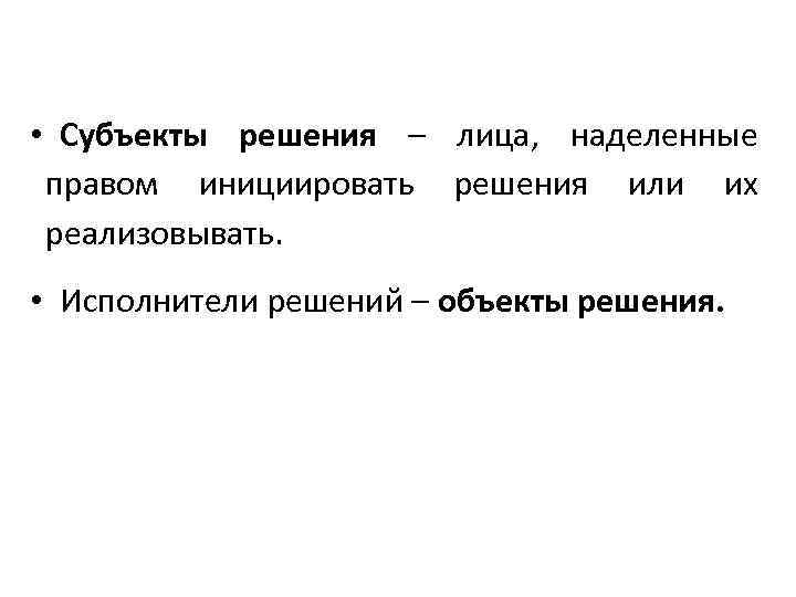  • Субъекты решения – лица, наделенные правом инициировать решения или их реализовывать. •