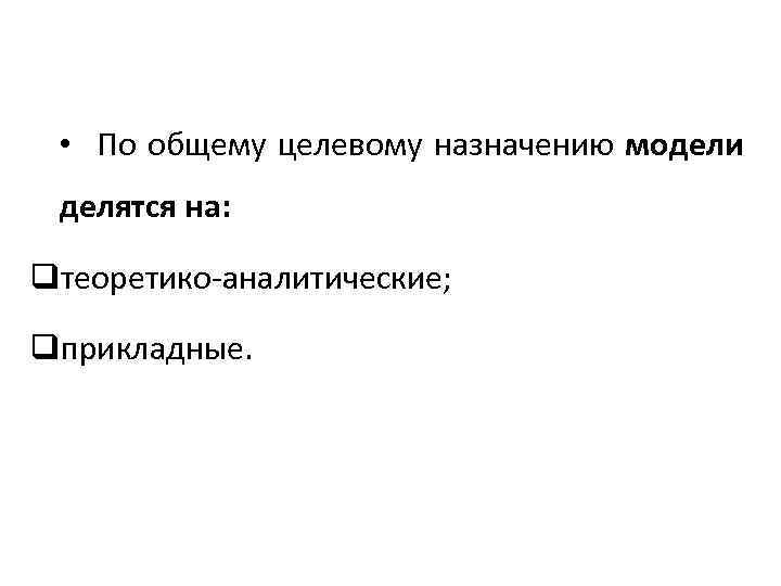  • По общему целевому назначению модели делятся на: qтеоретико-аналитические; qприкладные. 