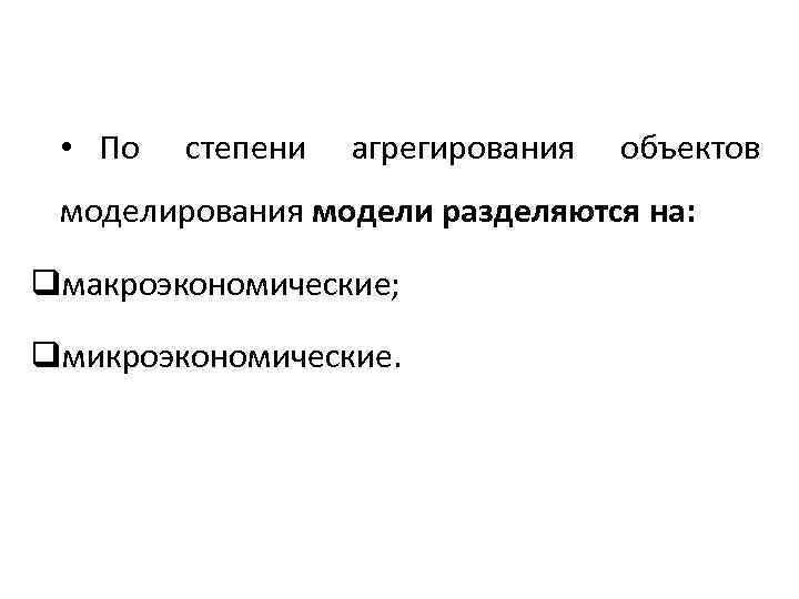  • По степени агрегирования объектов моделирования модели разделяются на: qмакроэкономические; qмикроэкономические. 