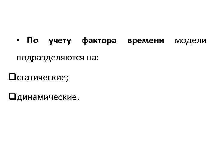 • По учету фактора подразделяются на: qстатические; qдинамические. времени модели 