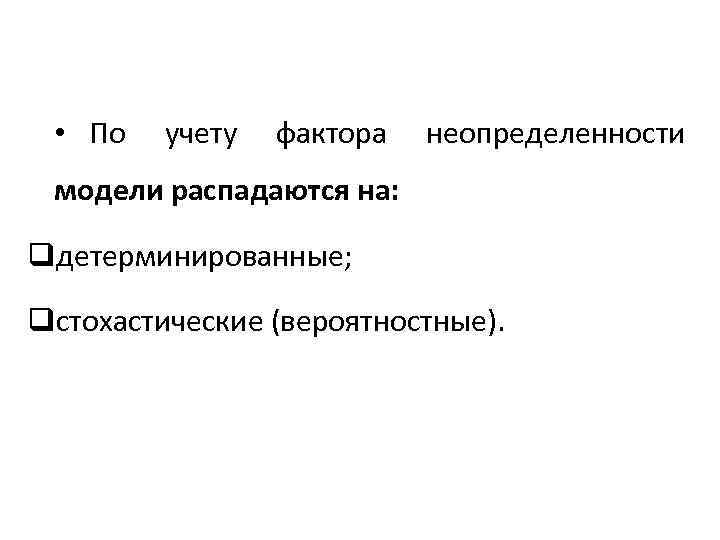  • По учету фактора неопределенности модели распадаются на: qдетерминированные; qстохастические (вероятностные). 