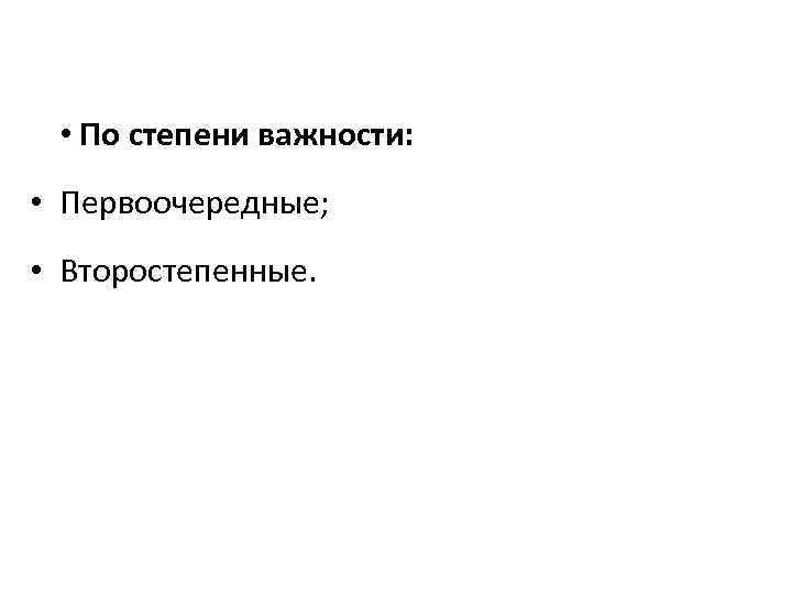  • По степени важности: • Первоочередные; • Второстепенные. 