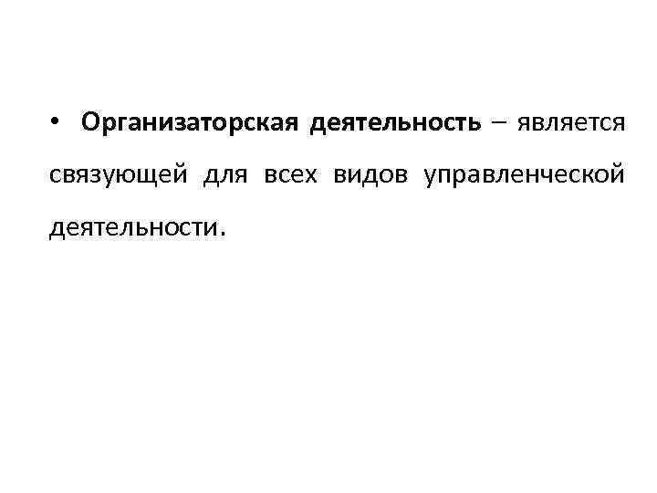  • Организаторская деятельность – является связующей для всех видов управленческой деятельности. 