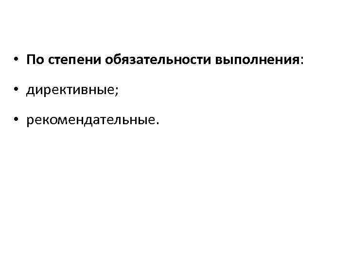  • По степени обязательности выполнения: • директивные; • рекомендательные. 