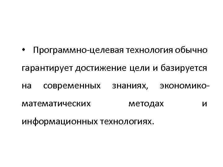  • Программно-целевая технология обычно гарантирует достижение цели и базируется на современных математических знаниях,