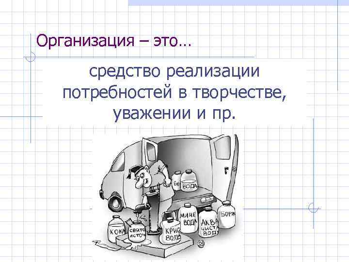 Организация – это… средство реализации потребностей в творчестве, уважении и пр. 