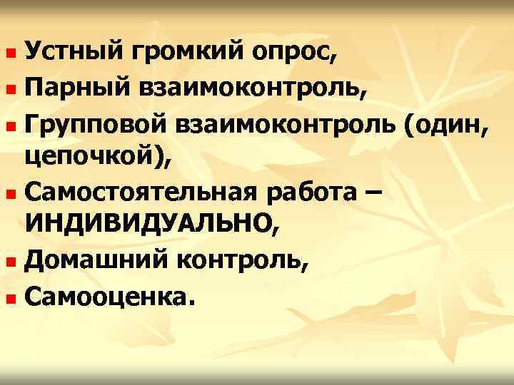 Устный громкий опрос, n Парный взаимоконтроль, n Групповой взаимоконтроль (один, цепочкой), n Самостоятельная работа