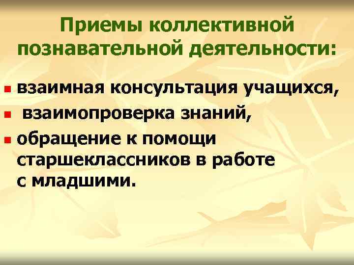 Приемы коллективной познавательной деятельности: взаимная консультация учащихся, n взаимопроверка знаний, n обращение к помощи