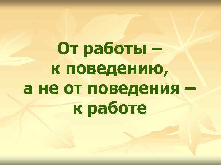 От работы – к поведению, а не от поведения – к работе 