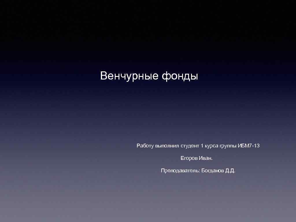 Венчурные фонды Работу выполнил студент 1 курса группы ИБМ 7 -13 Егоров Иван. Преподаватель: