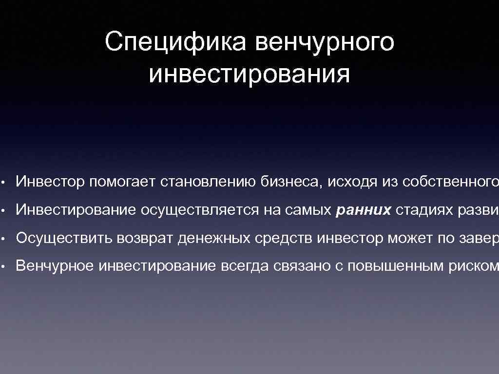 Специфика венчурного инвестирования • Инвестор помогает становлению бизнеса, исходя из собственного • Инвестирование осуществляется