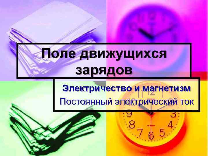 Поле движущихся зарядов Электричество и магнетизм Постоянный электрический ток 