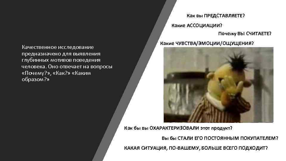 Как вы ПРЕДСТАВЛЯЕТЕ? Какие АССОЦИАЦИИ? Почему ВЫ СЧИТАЕТЕ? Качественное исследование предназначено для выявления глубинных