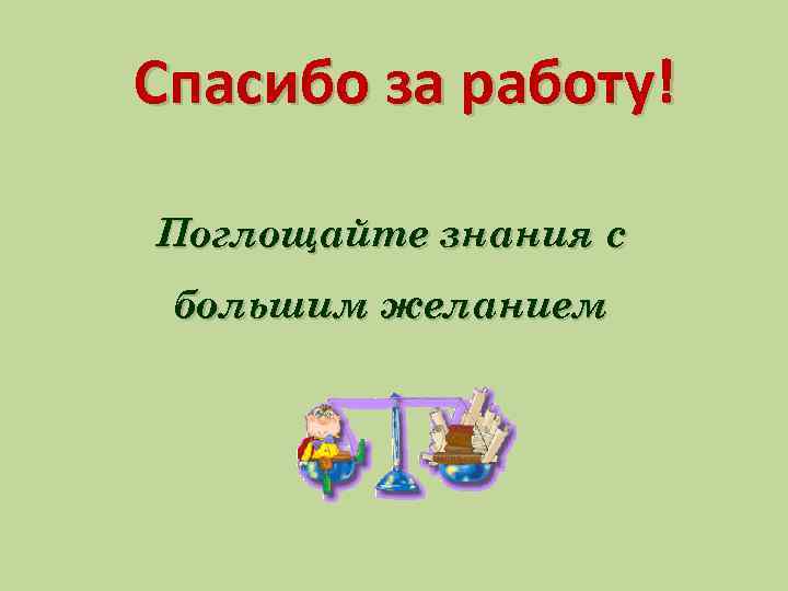 Спасибо за работу! Поглощайте знания с большим желанием 