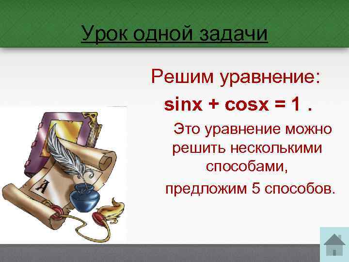 Урок одной задачи Решим уравнение: sinx + cosx = 1. Это уравнение можно решить