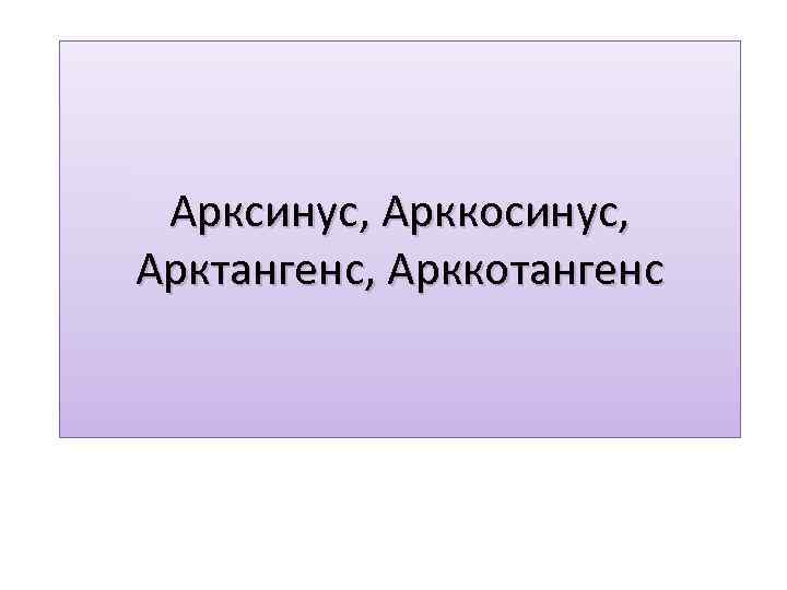 Арксинус, Арккосинус, Арктангенс, Арккотангенс 