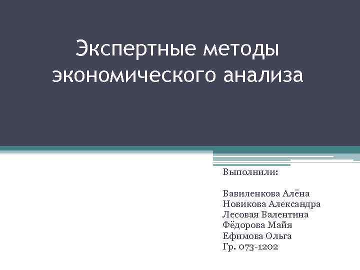 Экспертные методы экономического анализа Выполнили: Вавиленкова Алёна Новикова Александра Лесовая Валентина Фёдорова Майя Ефимова