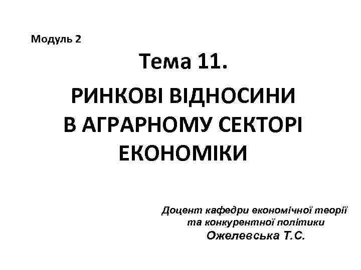 Модуль 2 Тема 11. РИНКОВІ ВІДНОСИНИ В АГРАРНОМУ СЕКТОРІ ЕКОНОМІКИ Доцент кафедри економічної теорії