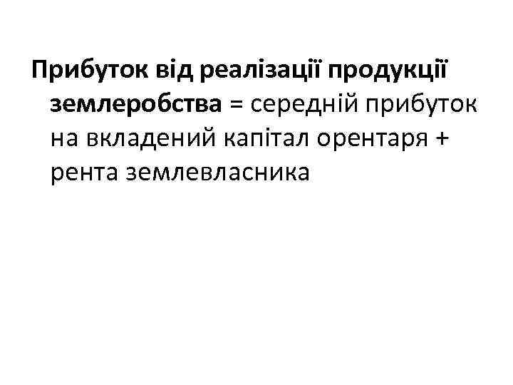 Прибуток від реалізації продукції землеробства = середній прибуток на вкладений капітал орентаря + рента