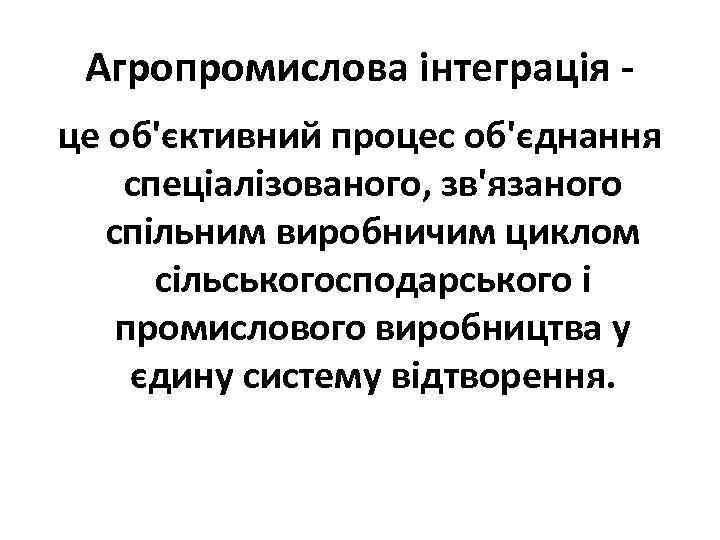 Агропромислова інтеграція це об'єктивний процес об'єднання спеціалізованого, зв'язаного спільним виробничим циклом сільськогосподарського і промислового