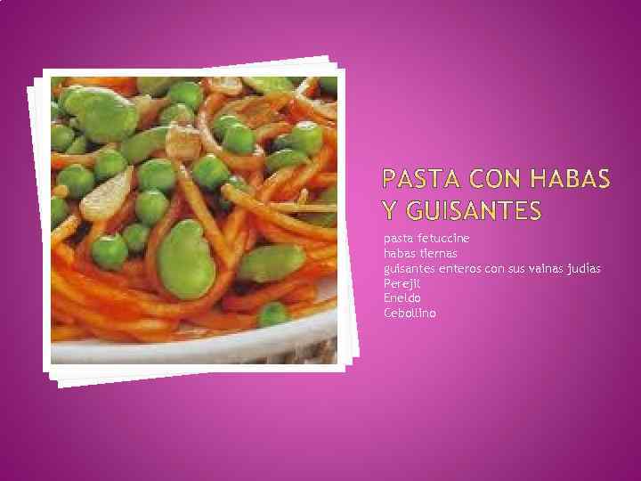 pasta fetuccine habas tiernas guisantes enteros con sus vainas judías Perejil Eneldo Cebollino 