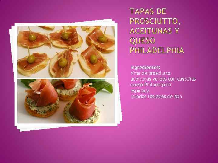 Ingredientes: tiras de prosciutto aceitunas verdes con castañas queso Philadelphia espinaca tajadas tostadas de