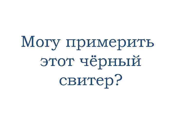 Могу примерить этот чёрный свитер? 
