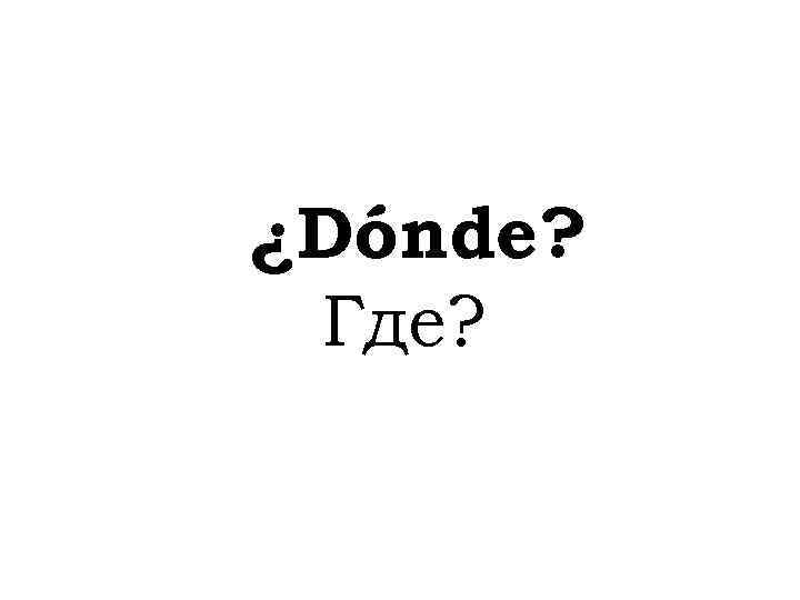 ¿Dónde? Где? 