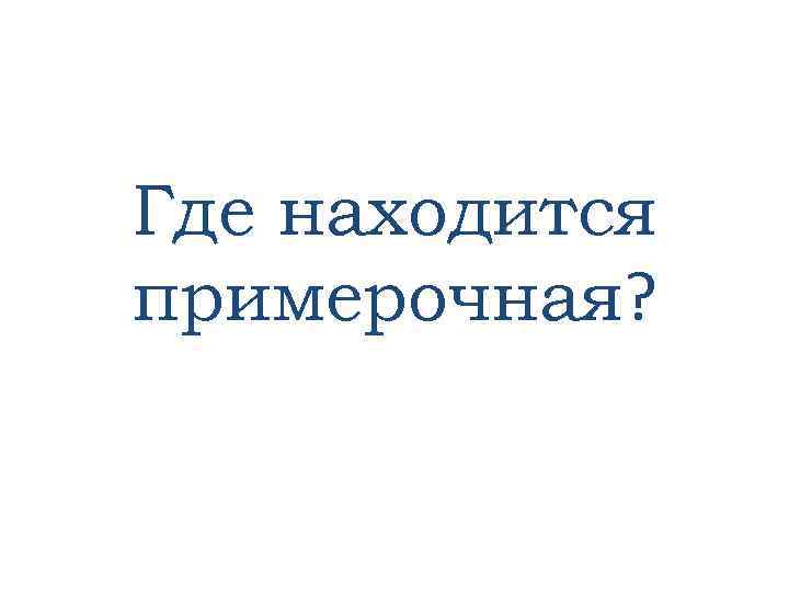 Где находится примерочная? 