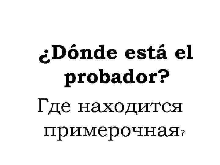 ¿Dónde está el probador? Где находится примерочная? 