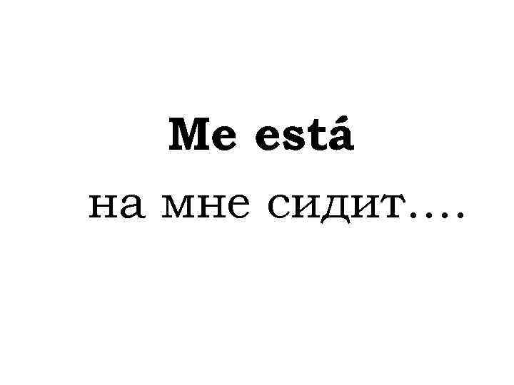 Me está на мне сидит…. 