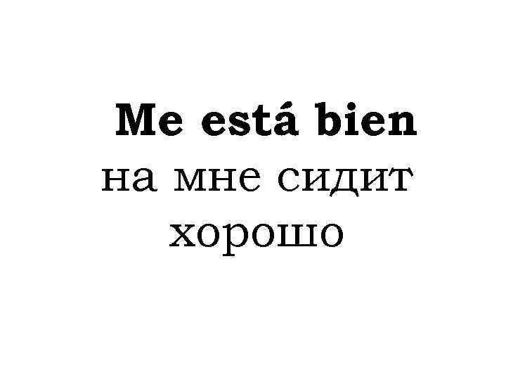 Me está bien на мне сидит хорошо 