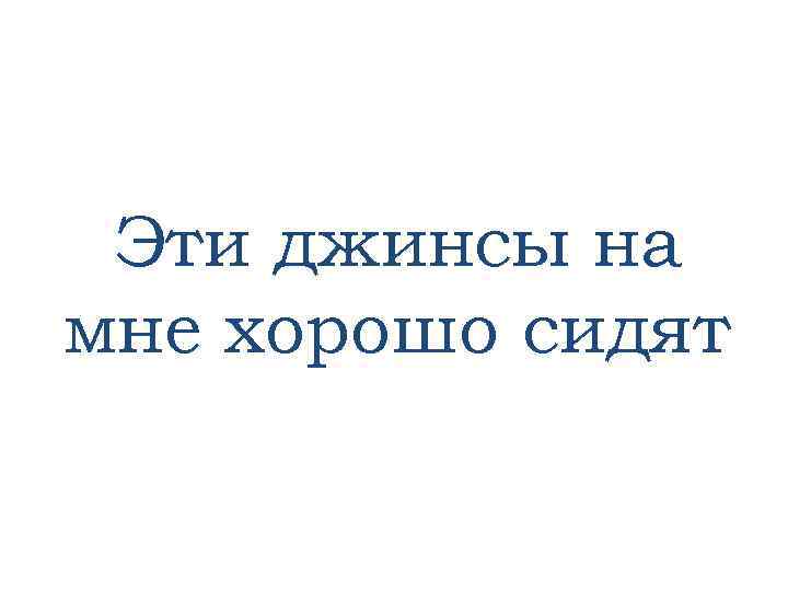 Эти джинсы на мне хорошо сидят 