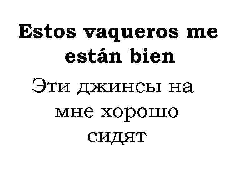 Estos vaqueros me están bien Эти джинсы на мне хорошо сидят 