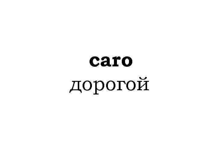 caro дорогой 