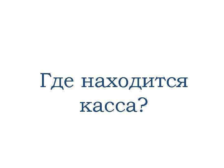 Где находится касса? 