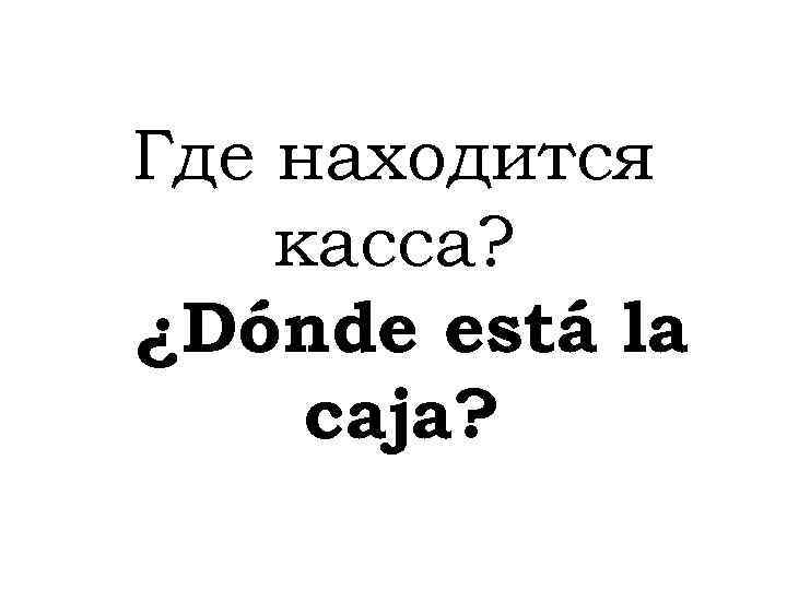 Где находится касса? ¿Dónde está la caja? 