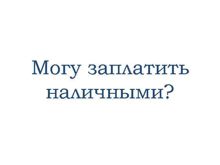 Могу заплатить наличными? 