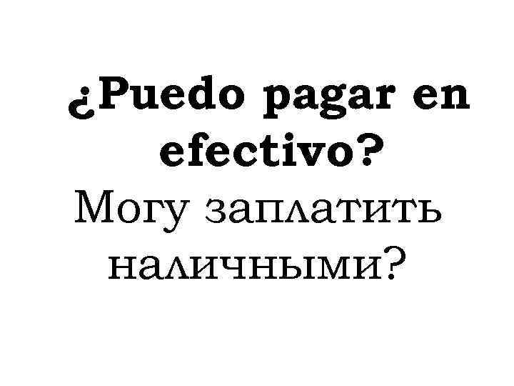 ¿Puedo pagar en efectivo? Могу заплатить наличными? 