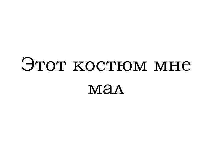 Этот костюм мне мал 