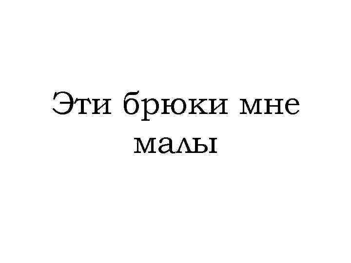 Эти брюки мне малы 