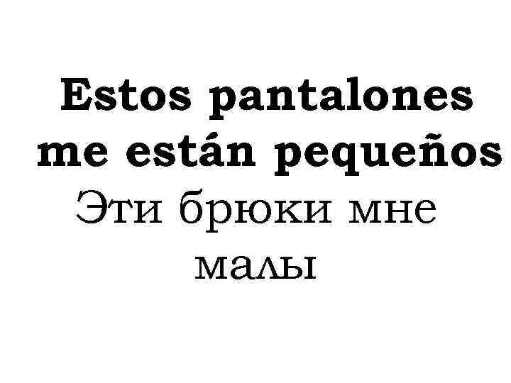 Estos pantalones me están pequeños Эти брюки мне малы 