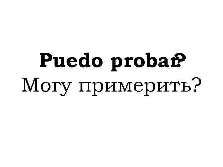 Puedo probar ? Могу примерить? 